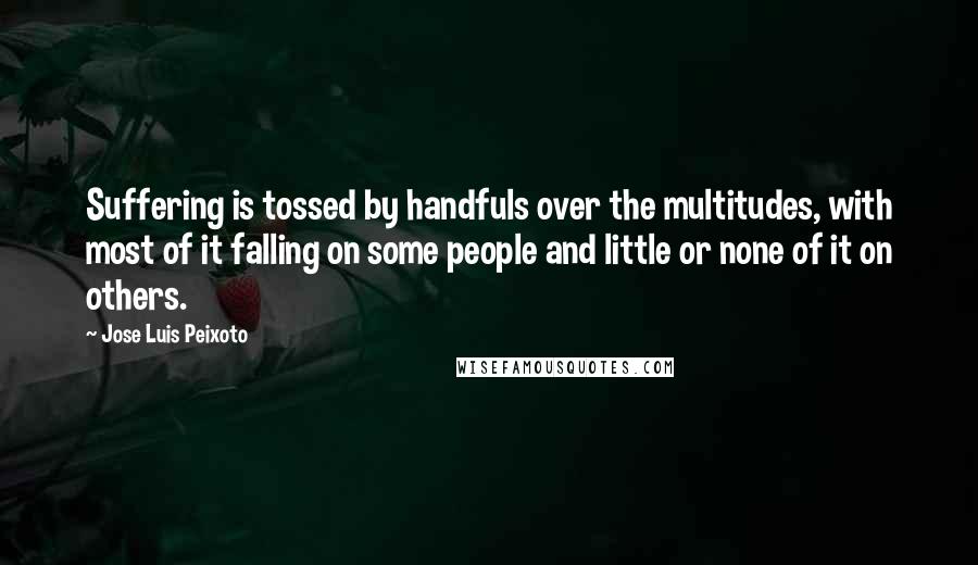 Jose Luis Peixoto Quotes: Suffering is tossed by handfuls over the multitudes, with most of it falling on some people and little or none of it on others.