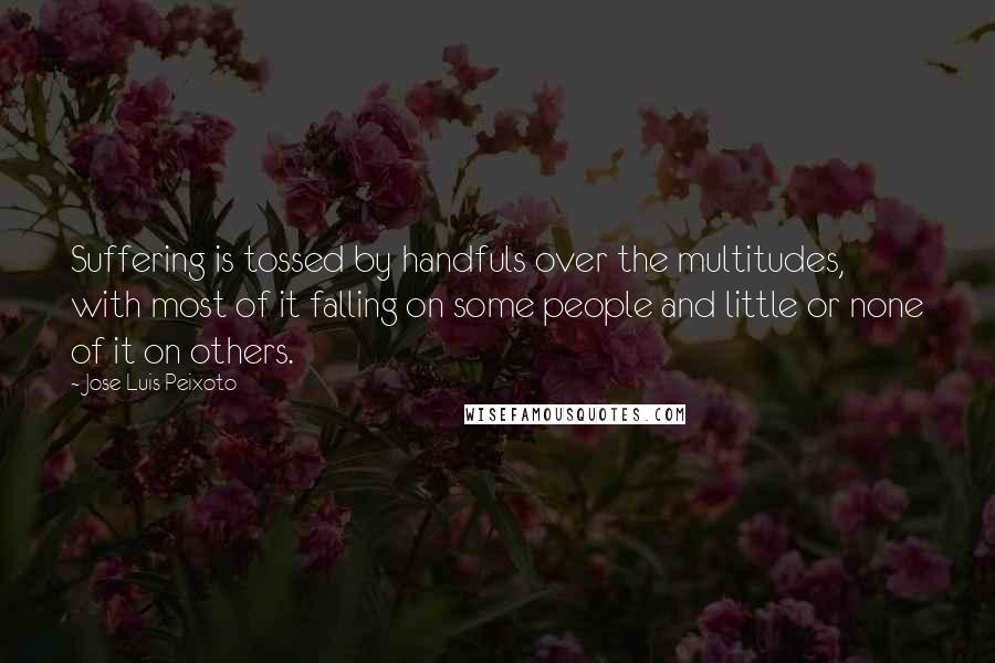 Jose Luis Peixoto Quotes: Suffering is tossed by handfuls over the multitudes, with most of it falling on some people and little or none of it on others.