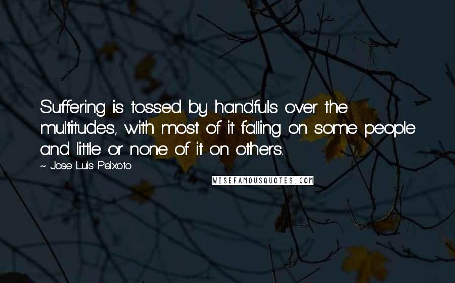 Jose Luis Peixoto Quotes: Suffering is tossed by handfuls over the multitudes, with most of it falling on some people and little or none of it on others.