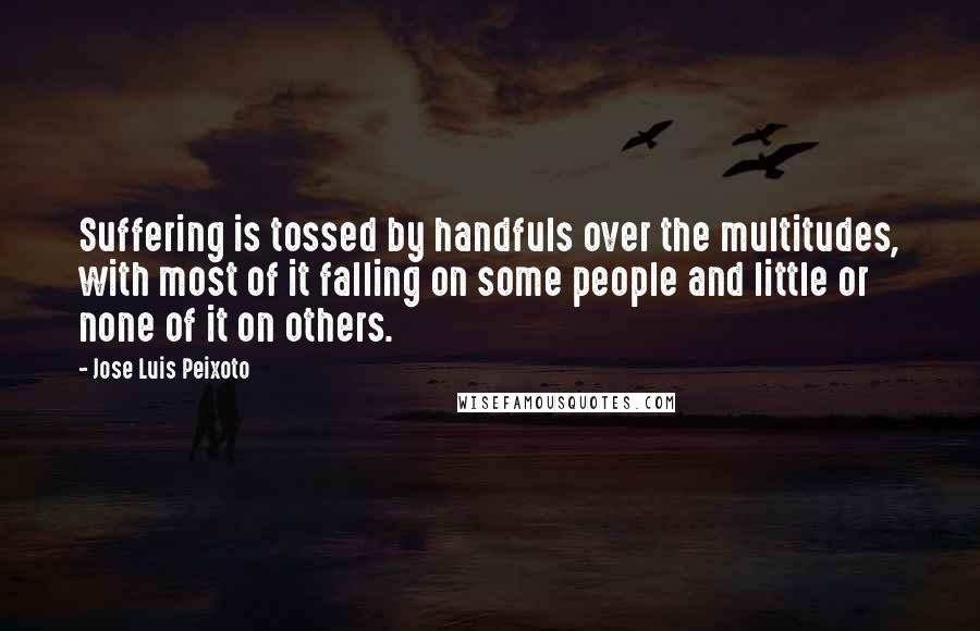 Jose Luis Peixoto Quotes: Suffering is tossed by handfuls over the multitudes, with most of it falling on some people and little or none of it on others.