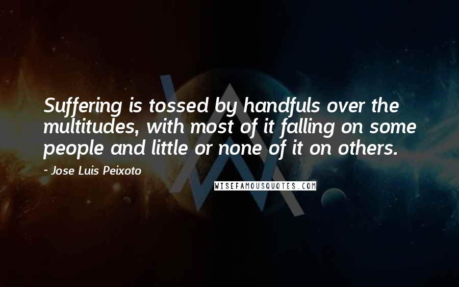 Jose Luis Peixoto Quotes: Suffering is tossed by handfuls over the multitudes, with most of it falling on some people and little or none of it on others.