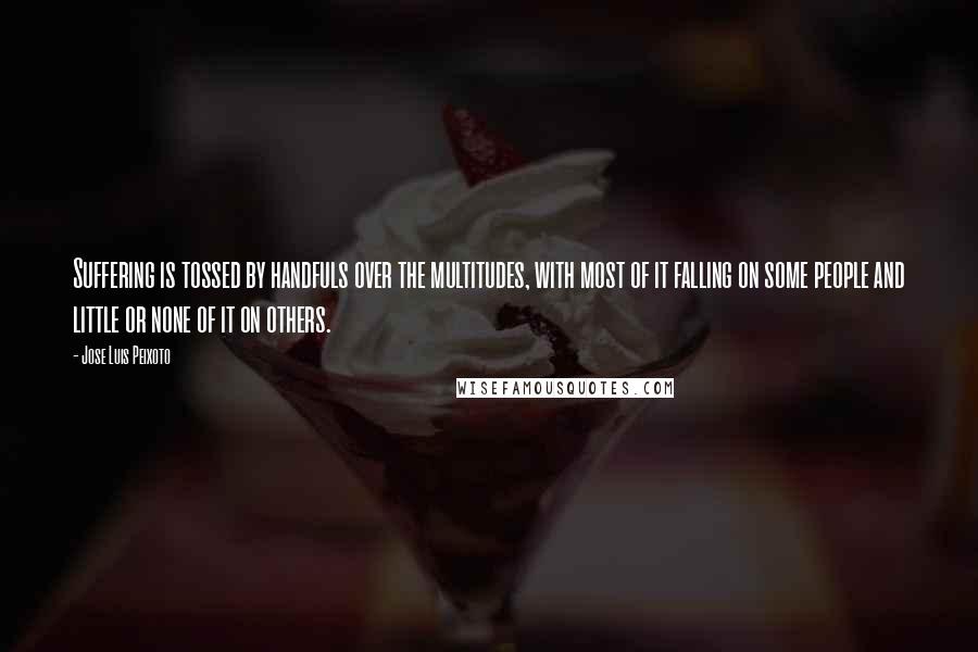 Jose Luis Peixoto Quotes: Suffering is tossed by handfuls over the multitudes, with most of it falling on some people and little or none of it on others.