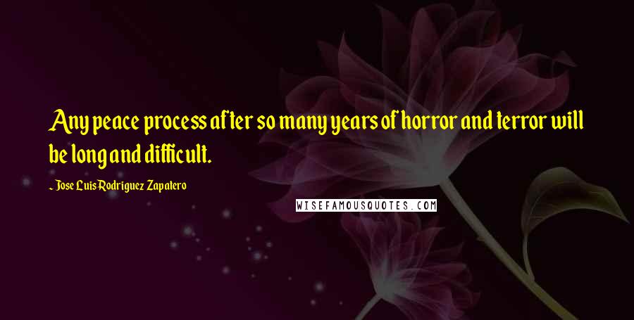 Jose Luis Rodriguez Zapatero Quotes: Any peace process after so many years of horror and terror will be long and difficult.