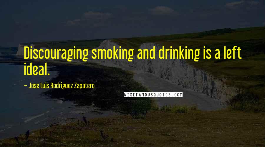 Jose Luis Rodriguez Zapatero Quotes: Discouraging smoking and drinking is a left ideal.