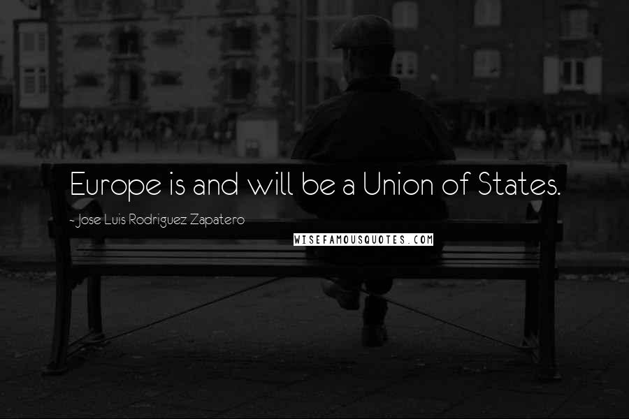Jose Luis Rodriguez Zapatero Quotes: Europe is and will be a Union of States.