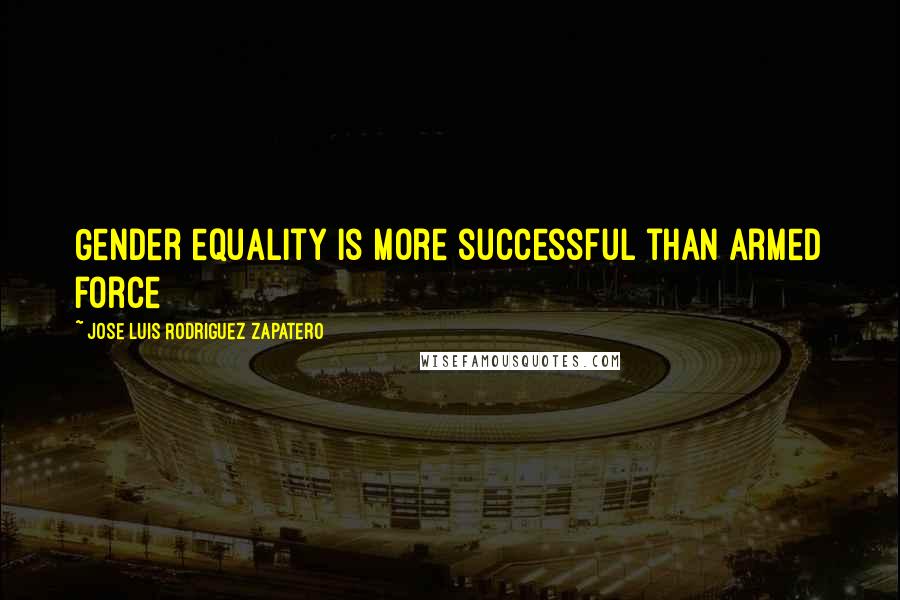 Jose Luis Rodriguez Zapatero Quotes: Gender equality is more successful than armed force