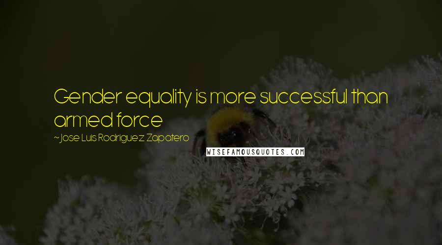 Jose Luis Rodriguez Zapatero Quotes: Gender equality is more successful than armed force