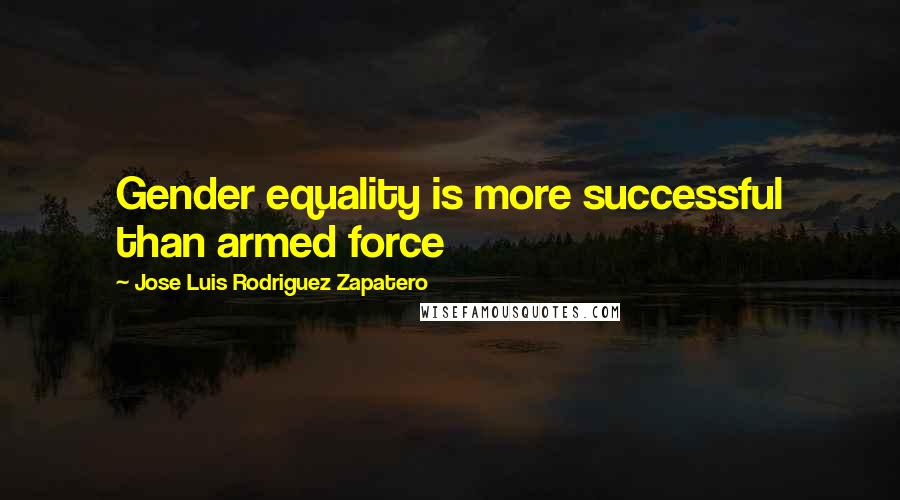 Jose Luis Rodriguez Zapatero Quotes: Gender equality is more successful than armed force