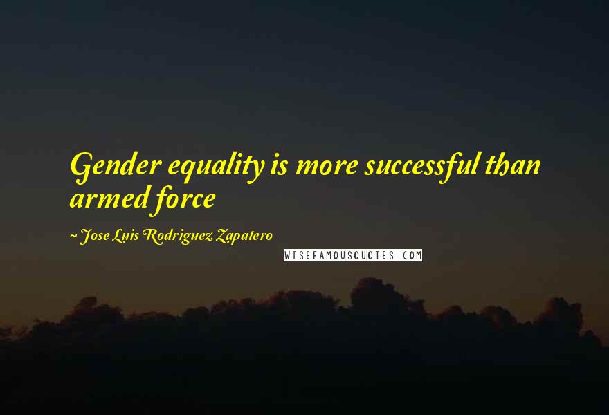 Jose Luis Rodriguez Zapatero Quotes: Gender equality is more successful than armed force