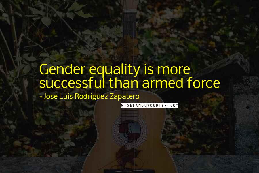 Jose Luis Rodriguez Zapatero Quotes: Gender equality is more successful than armed force