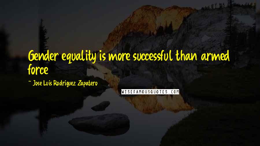 Jose Luis Rodriguez Zapatero Quotes: Gender equality is more successful than armed force