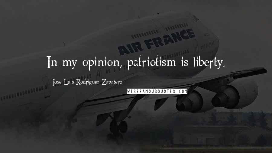 Jose Luis Rodriguez Zapatero Quotes: In my opinion, patriotism is liberty.
