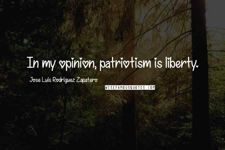 Jose Luis Rodriguez Zapatero Quotes: In my opinion, patriotism is liberty.