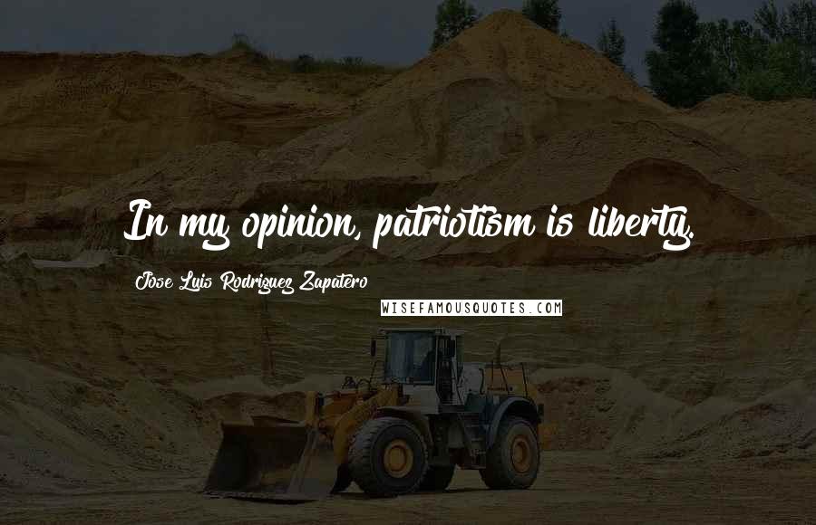 Jose Luis Rodriguez Zapatero Quotes: In my opinion, patriotism is liberty.