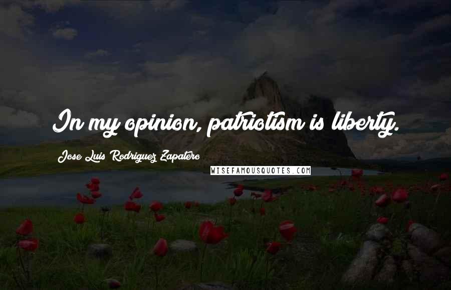 Jose Luis Rodriguez Zapatero Quotes: In my opinion, patriotism is liberty.