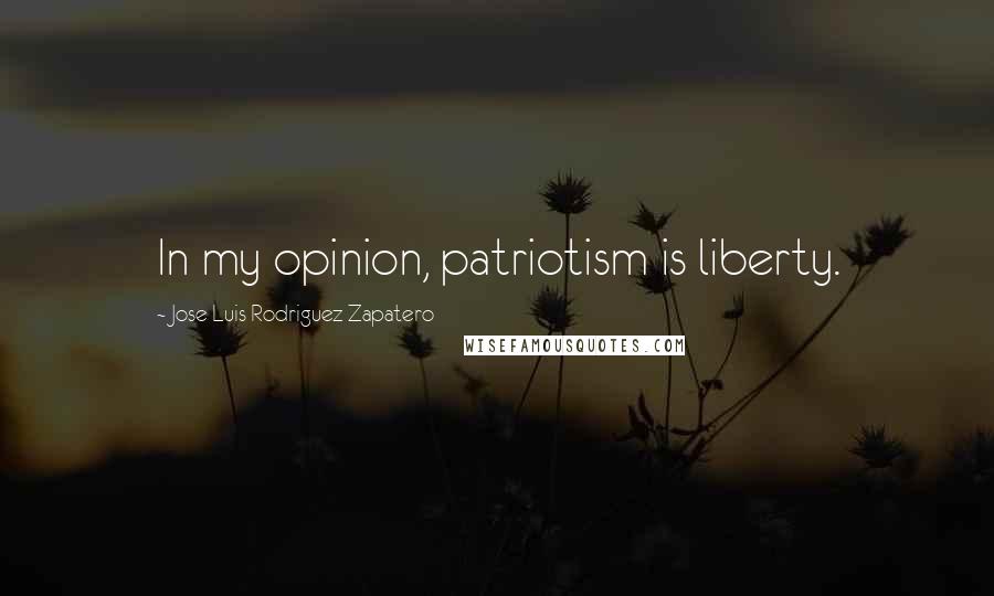 Jose Luis Rodriguez Zapatero Quotes: In my opinion, patriotism is liberty.