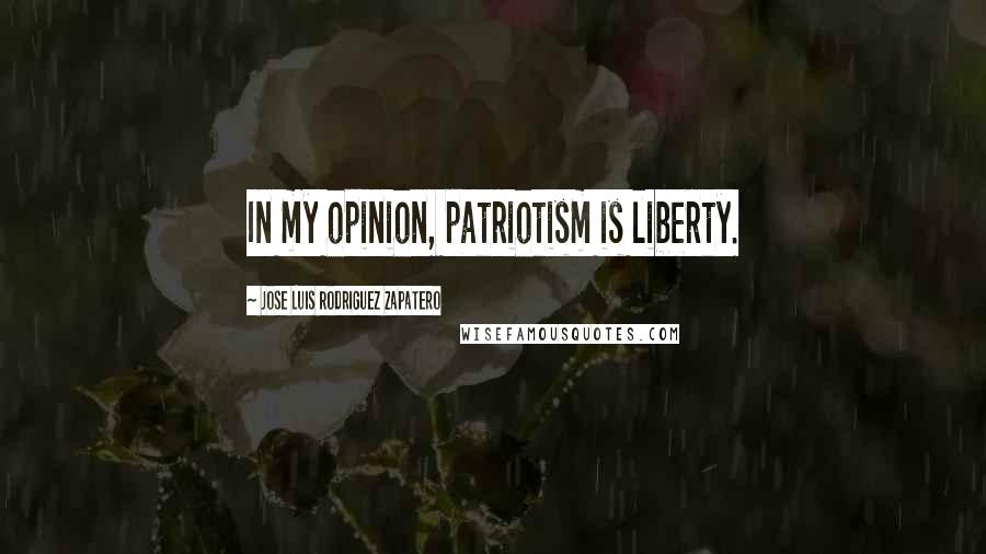 Jose Luis Rodriguez Zapatero Quotes: In my opinion, patriotism is liberty.