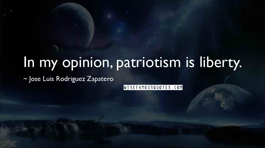 Jose Luis Rodriguez Zapatero Quotes: In my opinion, patriotism is liberty.