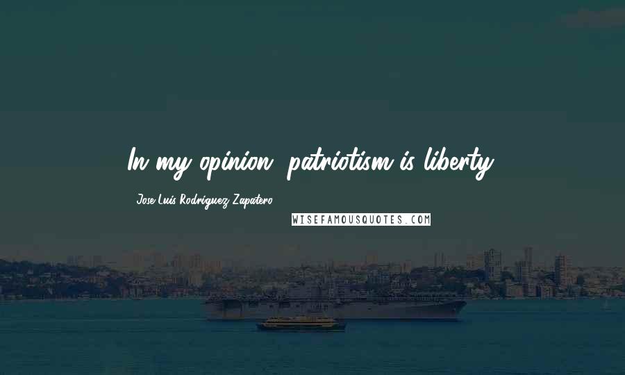 Jose Luis Rodriguez Zapatero Quotes: In my opinion, patriotism is liberty.