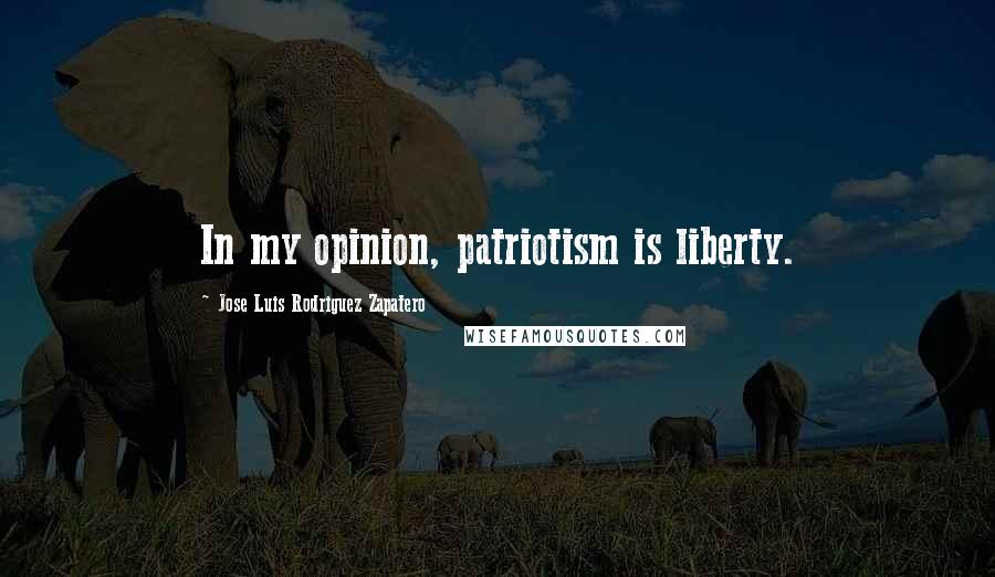 Jose Luis Rodriguez Zapatero Quotes: In my opinion, patriotism is liberty.