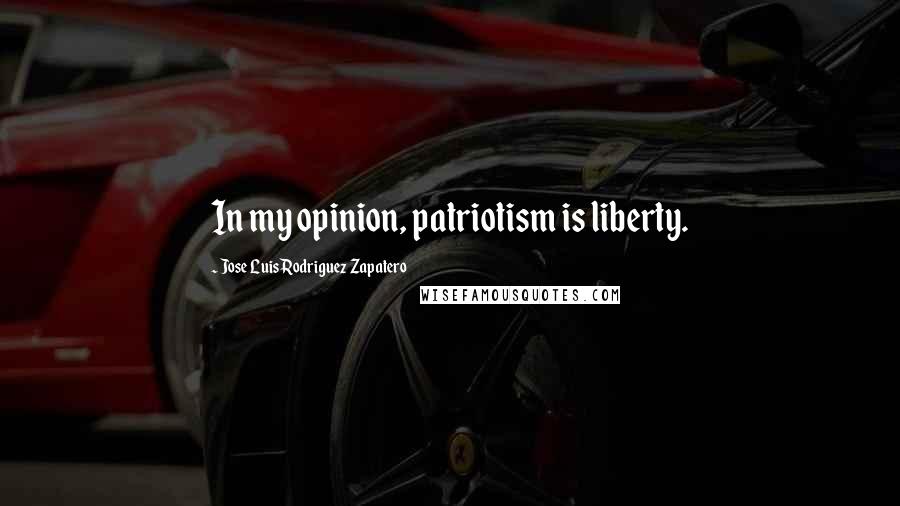 Jose Luis Rodriguez Zapatero Quotes: In my opinion, patriotism is liberty.