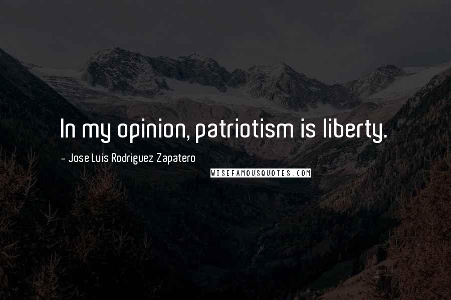 Jose Luis Rodriguez Zapatero Quotes: In my opinion, patriotism is liberty.