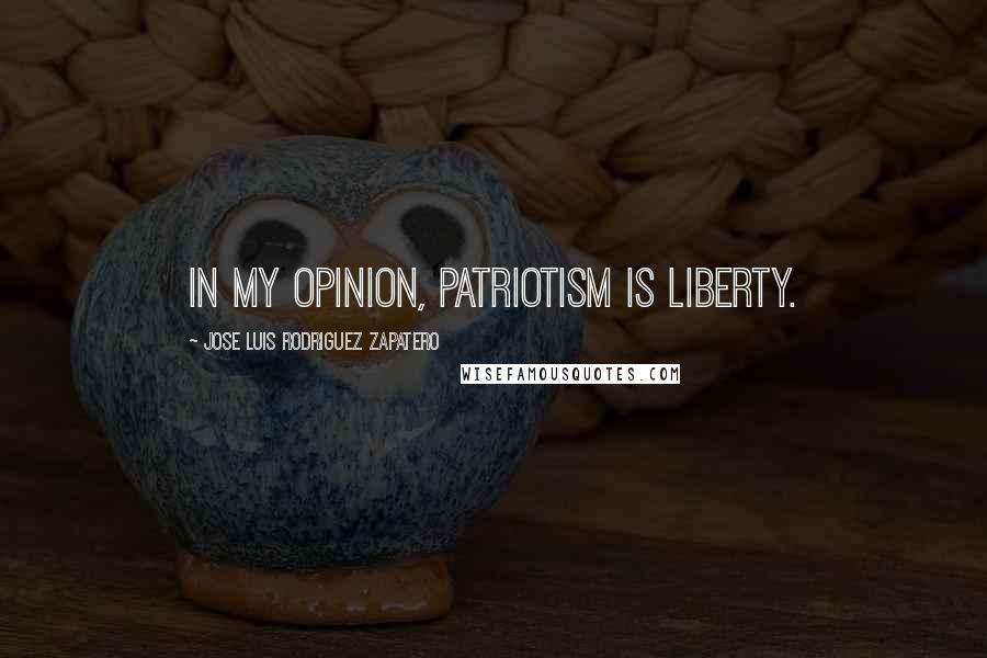 Jose Luis Rodriguez Zapatero Quotes: In my opinion, patriotism is liberty.