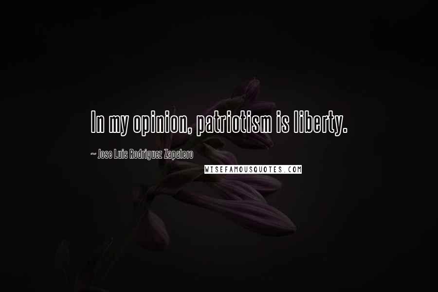Jose Luis Rodriguez Zapatero Quotes: In my opinion, patriotism is liberty.