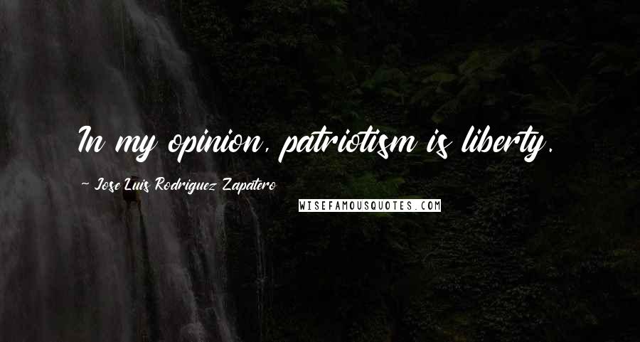 Jose Luis Rodriguez Zapatero Quotes: In my opinion, patriotism is liberty.
