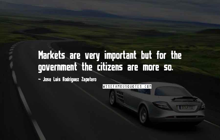 Jose Luis Rodriguez Zapatero Quotes: Markets are very important but for the government the citizens are more so.