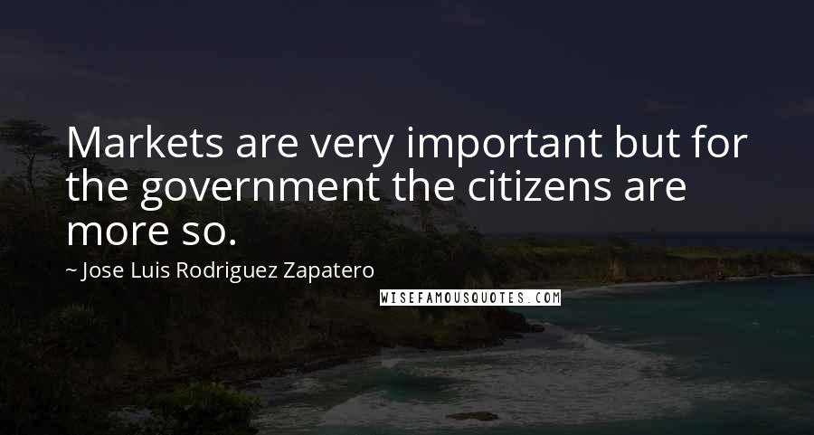 Jose Luis Rodriguez Zapatero Quotes: Markets are very important but for the government the citizens are more so.