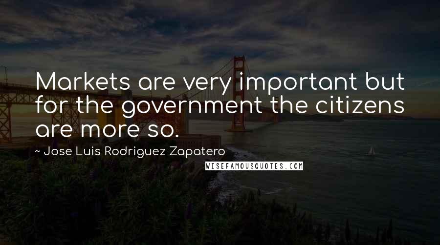 Jose Luis Rodriguez Zapatero Quotes: Markets are very important but for the government the citizens are more so.