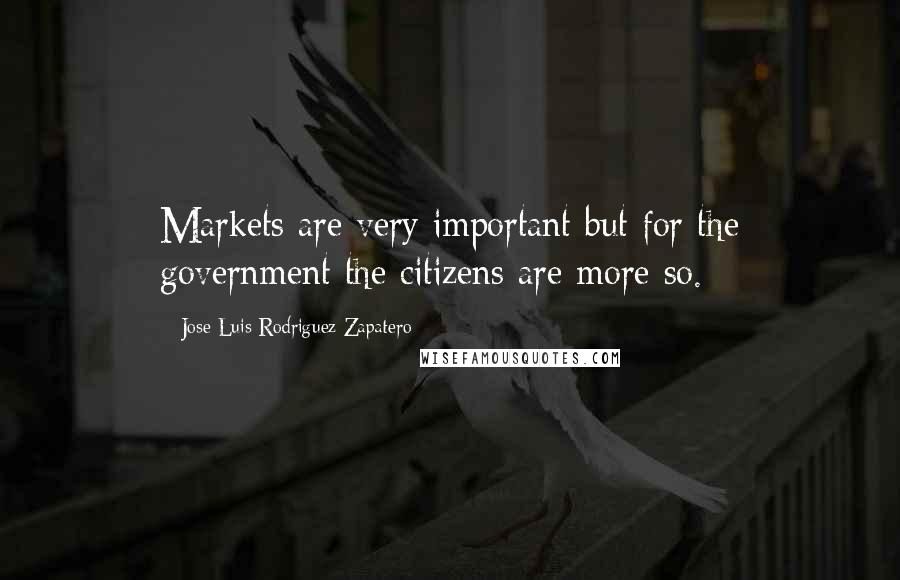 Jose Luis Rodriguez Zapatero Quotes: Markets are very important but for the government the citizens are more so.