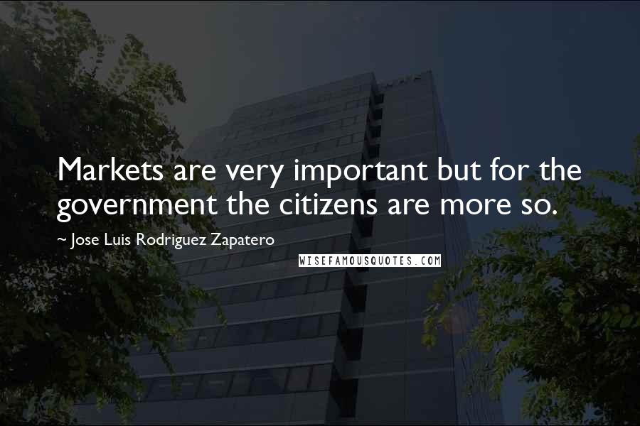 Jose Luis Rodriguez Zapatero Quotes: Markets are very important but for the government the citizens are more so.