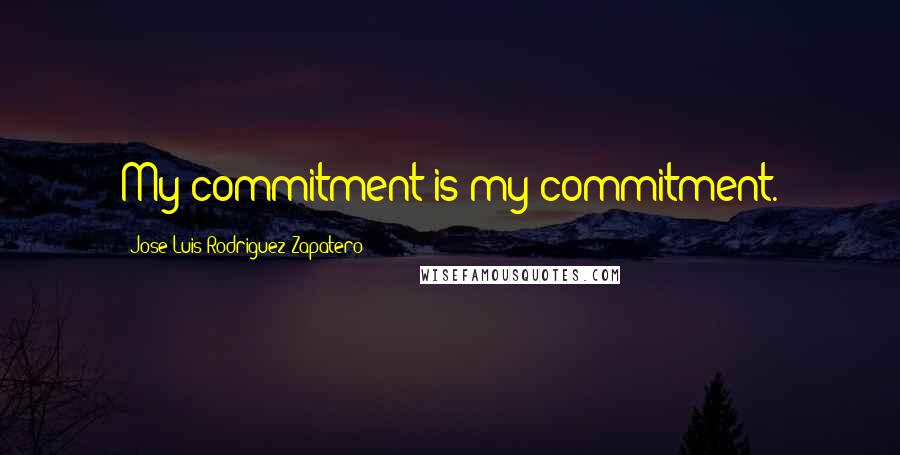 Jose Luis Rodriguez Zapatero Quotes: My commitment is my commitment.