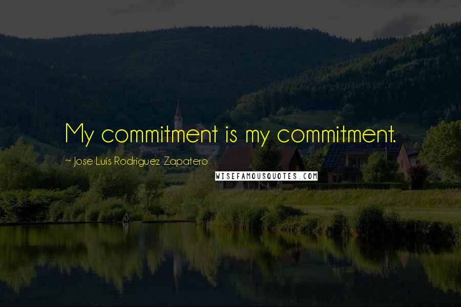 Jose Luis Rodriguez Zapatero Quotes: My commitment is my commitment.