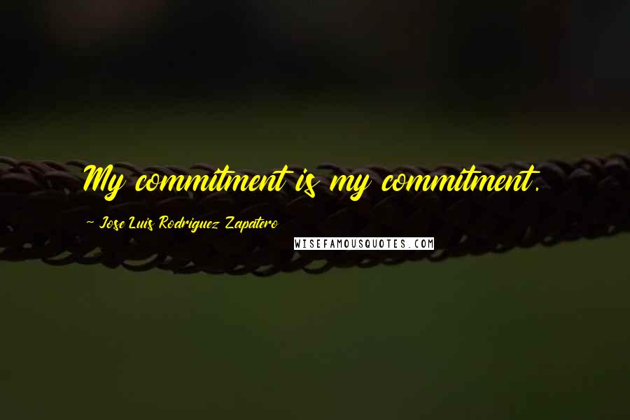 Jose Luis Rodriguez Zapatero Quotes: My commitment is my commitment.