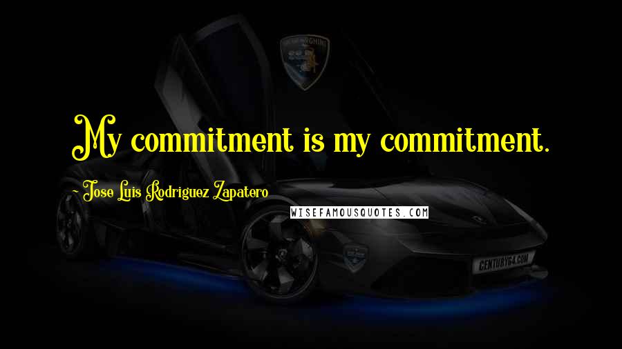 Jose Luis Rodriguez Zapatero Quotes: My commitment is my commitment.