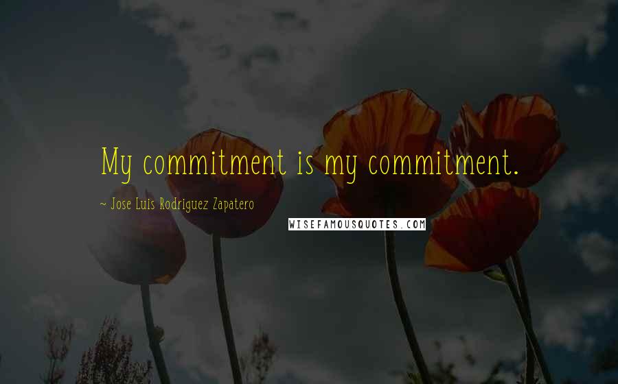 Jose Luis Rodriguez Zapatero Quotes: My commitment is my commitment.
