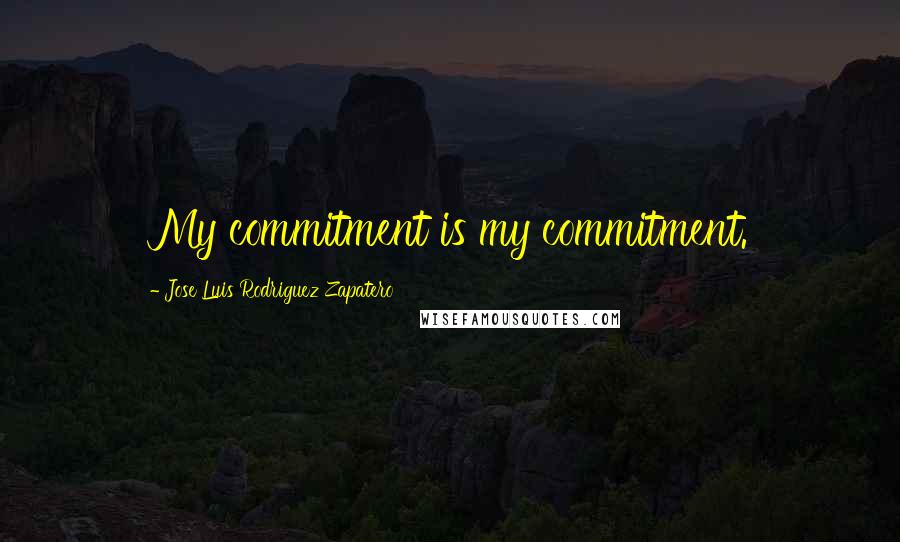 Jose Luis Rodriguez Zapatero Quotes: My commitment is my commitment.