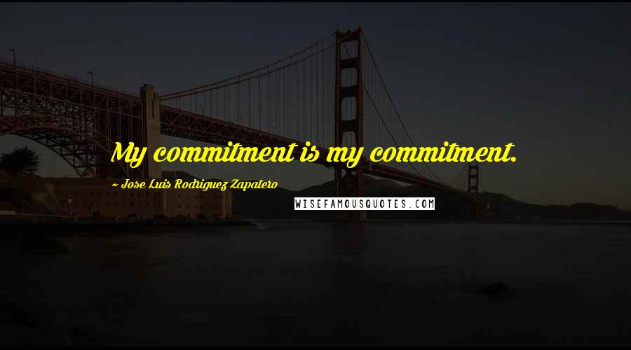 Jose Luis Rodriguez Zapatero Quotes: My commitment is my commitment.