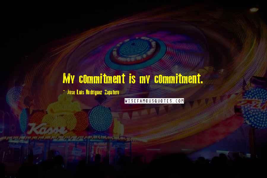 Jose Luis Rodriguez Zapatero Quotes: My commitment is my commitment.