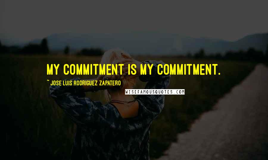 Jose Luis Rodriguez Zapatero Quotes: My commitment is my commitment.