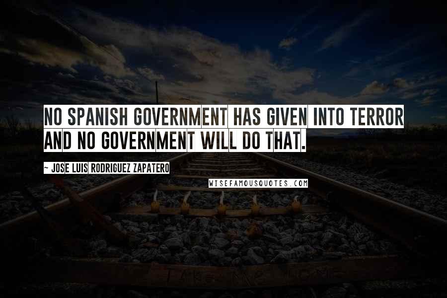 Jose Luis Rodriguez Zapatero Quotes: No Spanish government has given into terror and no government will do that.