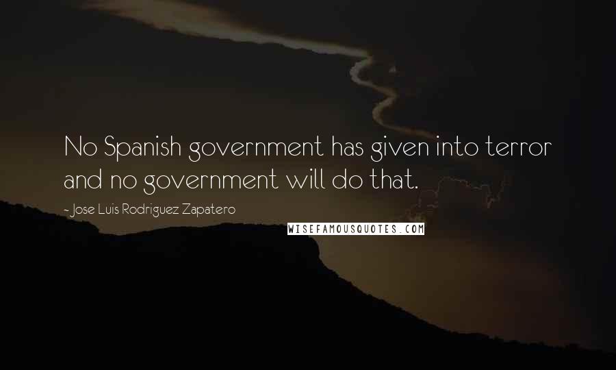 Jose Luis Rodriguez Zapatero Quotes: No Spanish government has given into terror and no government will do that.