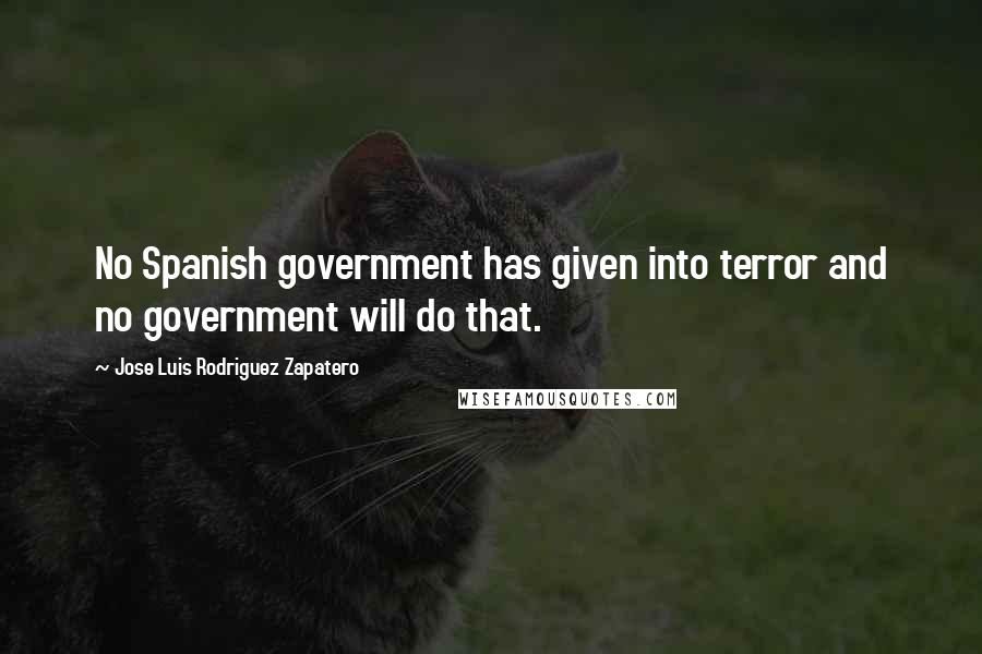 Jose Luis Rodriguez Zapatero Quotes: No Spanish government has given into terror and no government will do that.