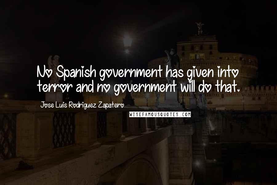 Jose Luis Rodriguez Zapatero Quotes: No Spanish government has given into terror and no government will do that.