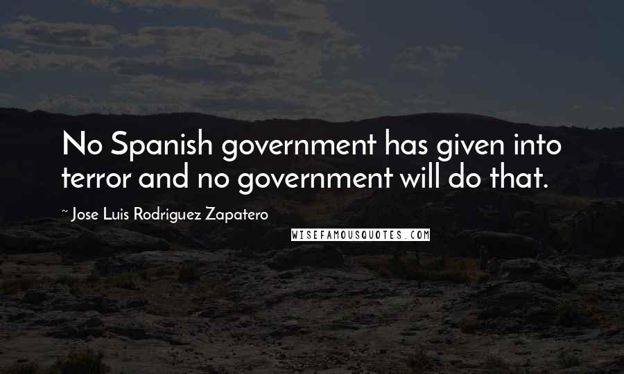 Jose Luis Rodriguez Zapatero Quotes: No Spanish government has given into terror and no government will do that.