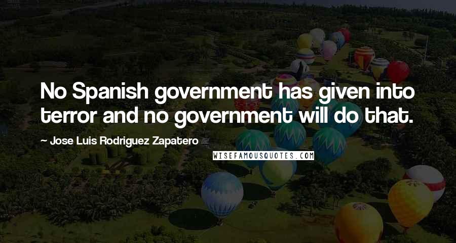 Jose Luis Rodriguez Zapatero Quotes: No Spanish government has given into terror and no government will do that.