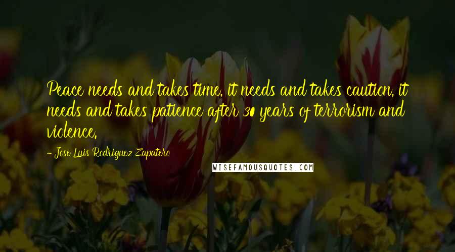 Jose Luis Rodriguez Zapatero Quotes: Peace needs and takes time, it needs and takes caution, it needs and takes patience after 30 years of terrorism and violence.